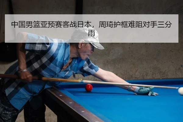 中国男篮亚预赛客战日本，周琦护框难阻对手三分雨